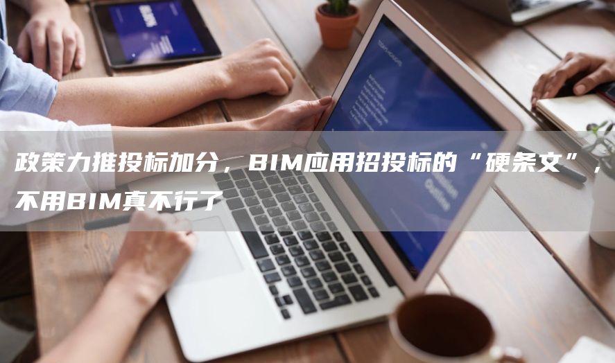 政策力推投标加分，BIM应用招投标的“硬条文”，不用BIM真不行了(图1)