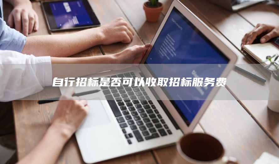 自行招标是否可以收取招标服务费(图1)